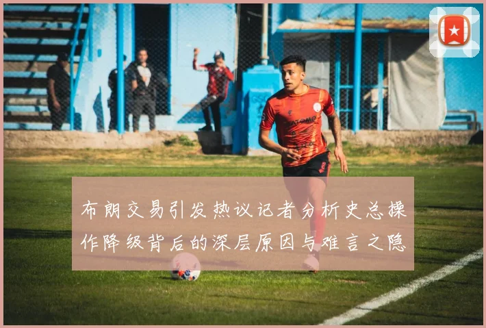 布朗交易引发热议记者分析史总操作降级背后的深层原因与难言之隐