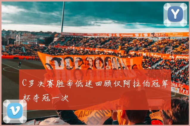 C罗决赛胜率低迷回顾仅阿拉伯冠军杯夺冠一次