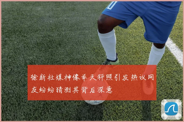 徐新社媒神像举天秤照引发热议网友纷纷猜测其背后深意