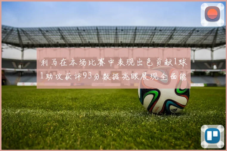 利马在本场比赛中表现出色贡献1球1助攻获评93分数据亮眼展现全面能力
