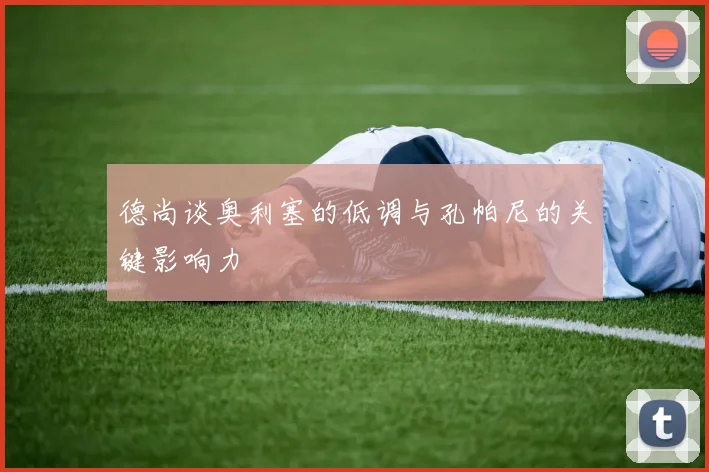 德尚谈奥利塞的低调与孔帕尼的关键影响力