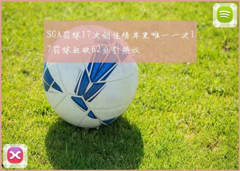 SGA罚球17次创佳绩库里唯一一次17罚球狂砍62分引热议