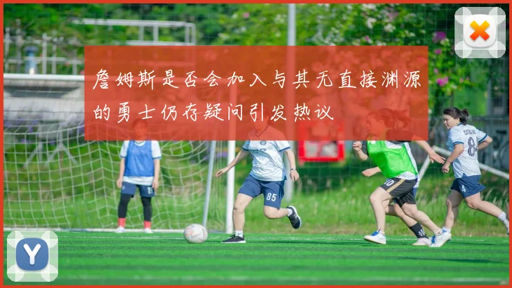 詹姆斯是否会加入与其无直接渊源的勇士仍存疑问引发热议
