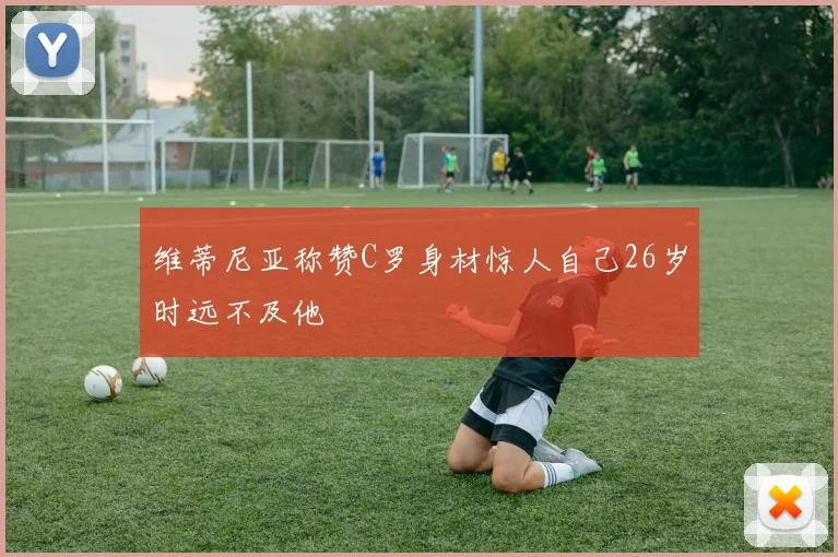 维蒂尼亚称赞C罗身材惊人自己26岁时远不及他